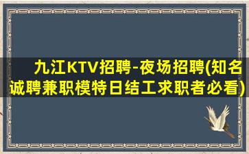九江KTV招聘-夜场招聘(知名诚聘兼职模特日结工求职者必看)